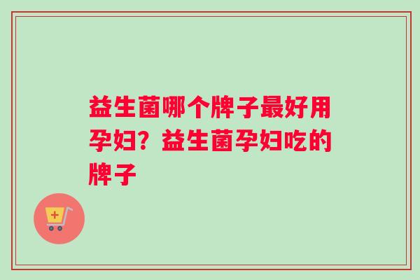 益生菌哪个牌子最好用孕妇？益生菌孕妇吃的牌子