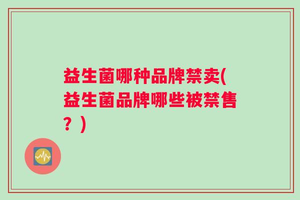 益生菌哪种品牌禁卖(益生菌品牌哪些被禁售？)