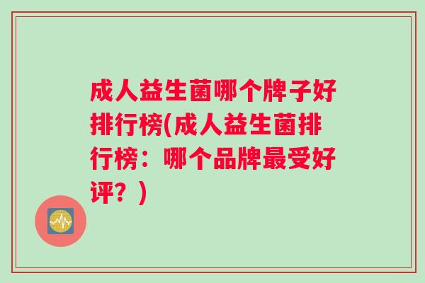 成人益生菌哪个牌子好排行榜(成人益生菌排行榜：哪个品牌最受好评？)