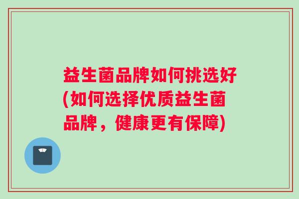 益生菌品牌如何挑选好(如何选择优质益生菌品牌，健康更有保障)