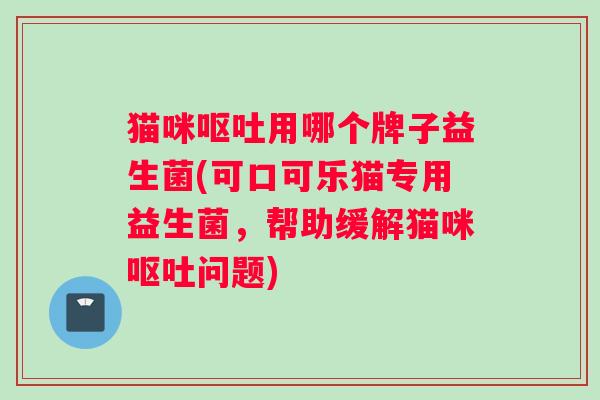 猫咪呕吐用哪个牌子益生菌(可口可乐猫专用益生菌，帮助缓解猫咪呕吐问题)