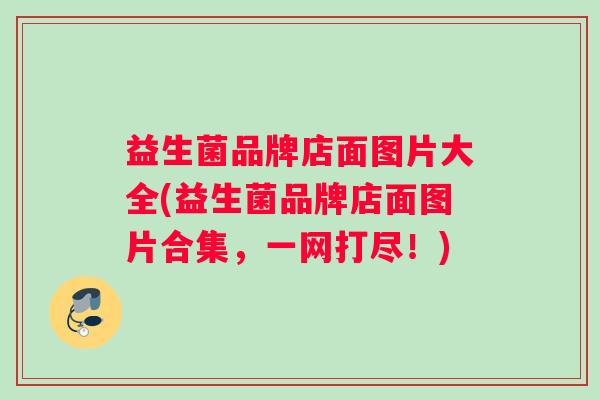 益生菌品牌店面图片大全(益生菌品牌店面图片合集，一网打尽！)