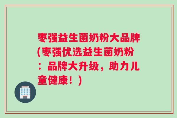 枣强益生菌奶粉大品牌(枣强优选益生菌奶粉：品牌大升级，助力儿童健康！)