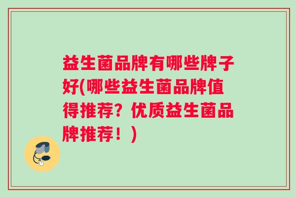 益生菌品牌有哪些牌子好(哪些益生菌品牌值得推荐?优质益生菌品牌推荐!) 益生菌品牌有哪些牌子好(哪些益生菌品牌值得推荐?优质益生菌品牌推荐!)