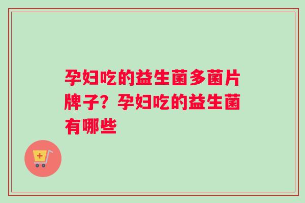 孕妇吃的益生菌多菌片牌子？孕妇吃的益生菌有哪些