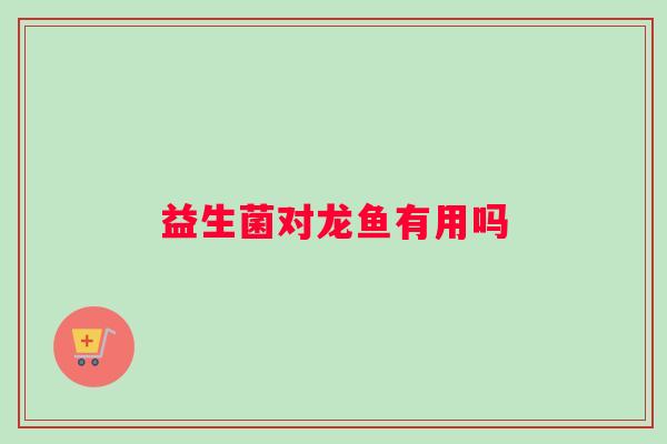 益生菌对龙鱼有用吗