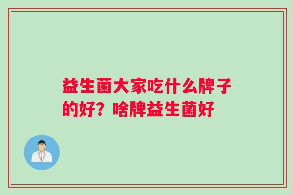 益生菌大家吃什么牌子的好？啥牌益生菌好