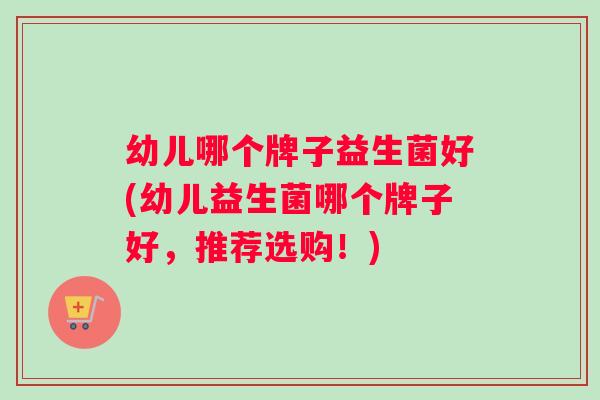 幼儿哪个牌子益生菌好(幼儿益生菌哪个牌子好，推荐选购！)