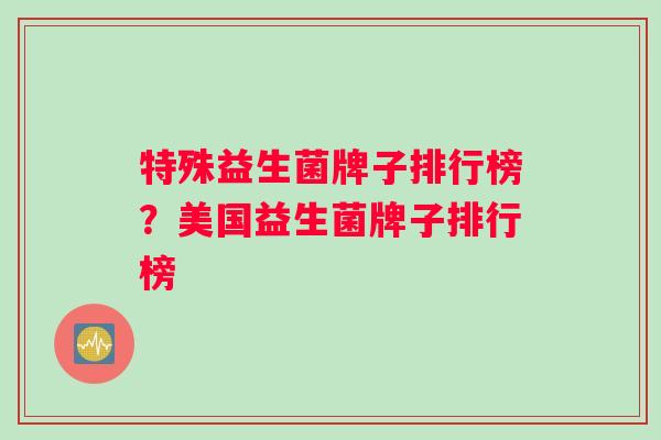 特殊益生菌牌子排行榜?美国益生菌牌子排行榜 特殊益生菌牌子排行榜?美国益生菌牌子排行榜