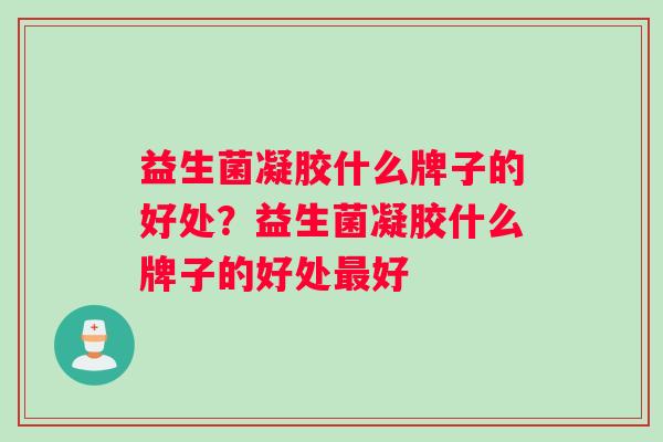 益生菌凝胶什么牌子的好处？益生菌凝胶什么牌子的好处最好