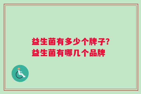 益生菌有多少个牌子?益生菌有哪几个品牌 益生菌有多少个牌子?益生菌有哪几个品牌