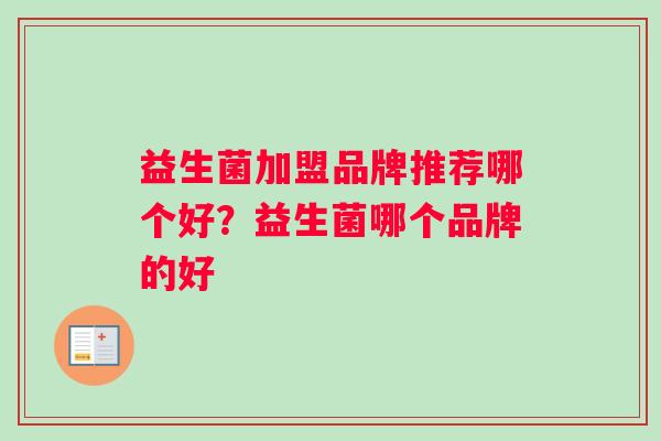 益生菌加盟品牌推荐哪个好？益生菌哪个品牌的好
