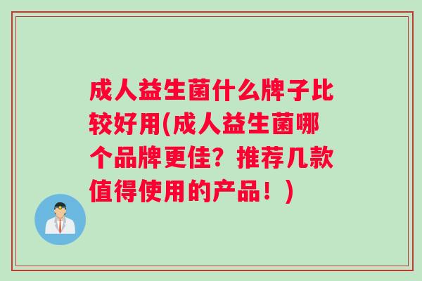 成人益生菌什么牌子比较好用(成人益生菌哪个品牌更佳？推荐几款值得使用的产品！)