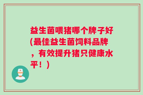 益生菌喂猪哪个牌子好(最佳益生菌饲料品牌，有效提升猪只健康水平！)
