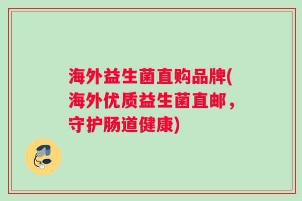 海外益生菌直购品牌(海外优质益生菌直邮，守护肠道健康)