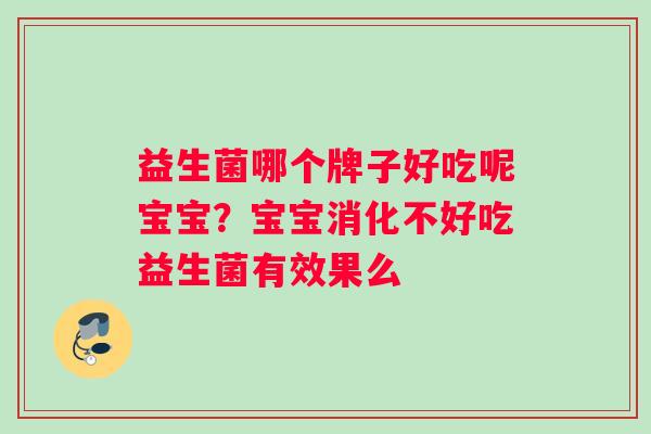 益生菌哪个牌子好吃呢宝宝?宝宝消化不好吃益生菌有效果么 益生菌哪个牌子好吃呢宝宝?宝宝消化不好吃益生菌有效果么