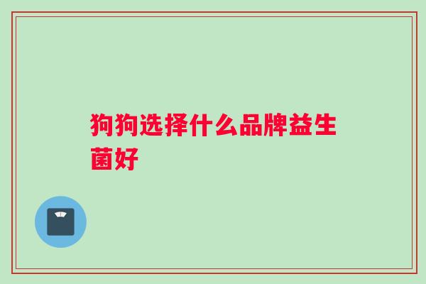 狗狗选择什么品牌益生菌好 狗狗选择什么品牌益生菌好