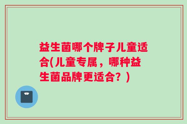 益生菌哪个牌子儿童适合(儿童专属，哪种益生菌品牌更适合？)