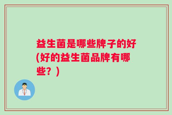 益生菌是哪些牌子的好(好的益生菌品牌有哪些?) 益生菌是哪些牌子的好(好的益生菌品牌有哪些?)