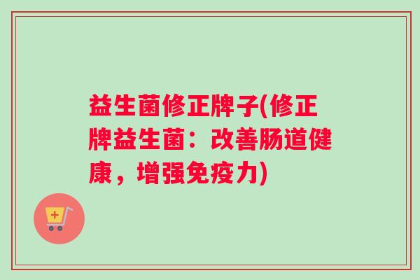 益生菌修正牌子(修正牌益生菌：改善肠道健康，增强免疫力)