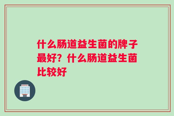 什么肠道益生菌的牌子最好？什么肠道益生菌比较好