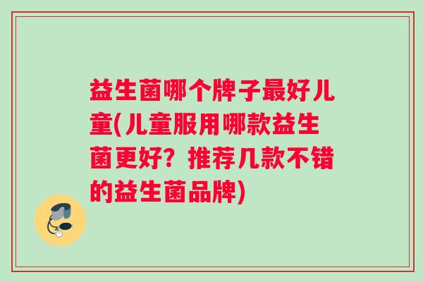 益生菌哪个牌子最好儿童(儿童服用哪款益生菌更好？推荐几款不错的益生菌品牌)