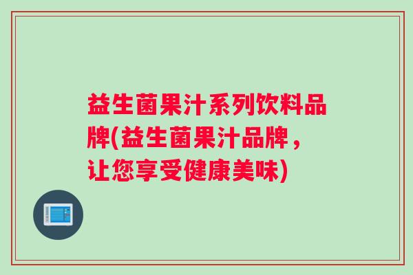 益生菌果汁系列饮料品牌(益生菌果汁品牌，让您享受健康美味)