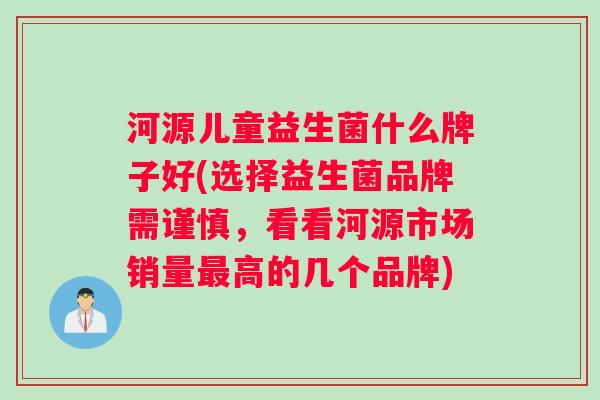 河源儿童益生菌什么牌子好(选择益生菌品牌需谨慎，看看河源市场销量最高的几个品牌)