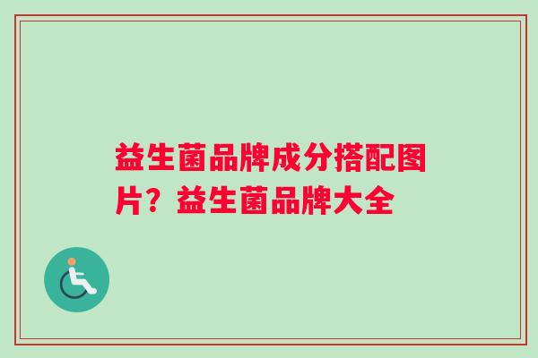 益生菌品牌成分搭配图片?益生菌品牌大全 益生菌品牌成分搭配图片?益生菌品牌大全