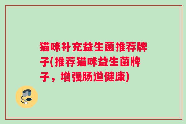 猫咪补充益生菌推荐牌子(推荐猫咪益生菌牌子，增强肠道健康)