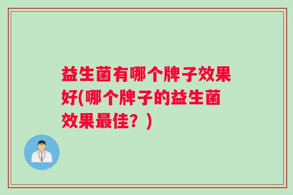 益生菌有哪个牌子效果好(哪个牌子的益生菌效果佳?) 益生菌有哪个牌子效果好(哪个牌子的益生菌效果佳?)