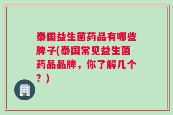 泰国益生菌药品有哪些牌子(泰国常见益生菌药品品牌，你了解几个？)