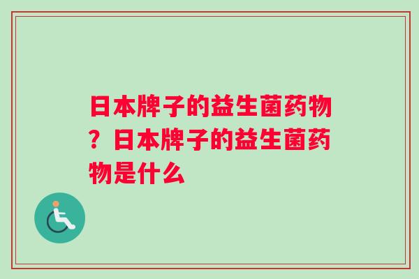 日本牌子的益生菌?日本牌子的益生菌是什么 日本牌子的益生菌?日本牌子的益生菌是什么