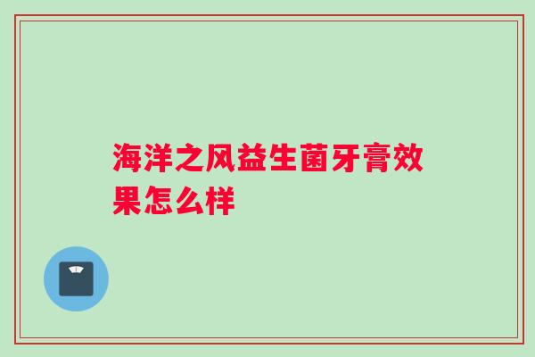 海洋之风益生菌牙膏效果怎么样