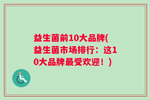 益生菌前10大品牌(益生菌市场排行：这10大品牌最受欢迎！)