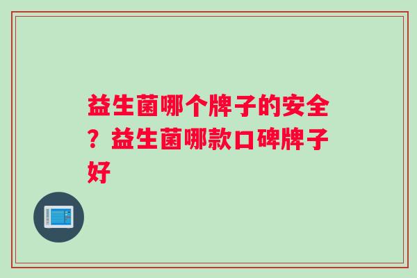 益生菌哪个牌子的安全？益生菌哪款口碑牌子好