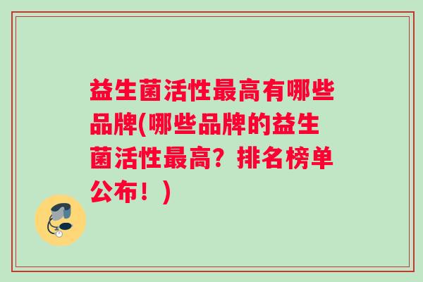 益生菌活性最高有哪些品牌(哪些品牌的益生菌活性最高？排名榜单公布！)