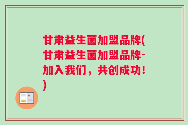 甘肃益生菌加盟品牌(甘肃益生菌加盟品牌-加入我们，共创成功！)