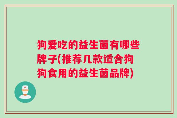 狗爱吃的益生菌有哪些牌子(推荐几款适合狗狗食用的益生菌品牌) 狗爱吃的益生菌有哪些牌子(推荐几款适合狗狗食用的益生菌品牌)
