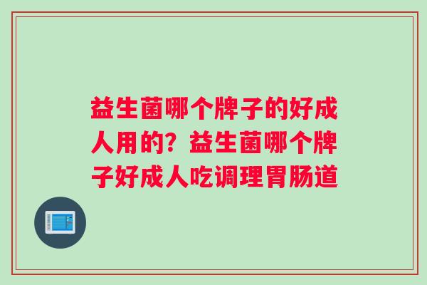 益生菌哪个牌子的好成人用的？益生菌哪个牌子好成人吃调理胃肠道