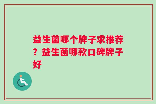 益生菌哪个牌子求推荐？益生菌哪款口碑牌子好