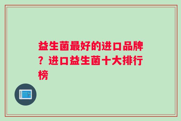 益生菌好的进口品牌？进口益生菌十大排行榜