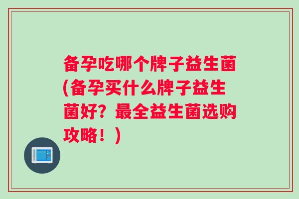 备孕吃哪个牌子益生菌(备孕买什么牌子益生菌好？最全益生菌选购攻略！)