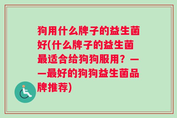 狗用什么牌子的益生菌好(什么牌子的益生菌最适合给狗狗服用？——最好的狗狗益生菌品牌推荐)