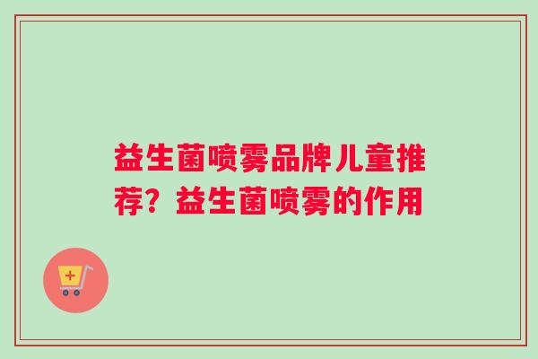益生菌喷雾品牌儿童推荐？益生菌喷雾的作用