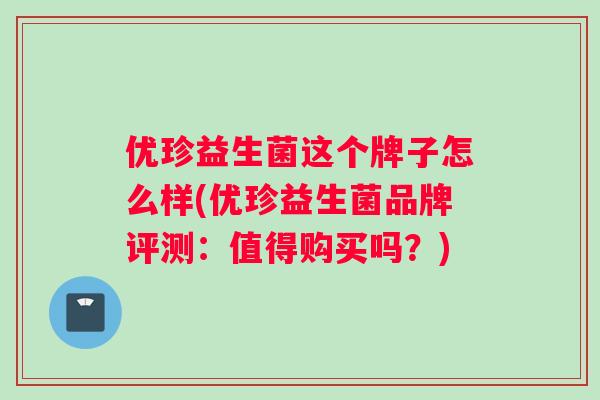 优珍益生菌这个牌子怎么样(优珍益生菌品牌评测:值得购买吗?) 优珍益生菌这个牌子怎么样(优珍益生菌品牌评测:值得购买吗?)