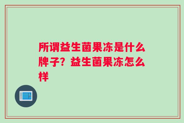 所谓益生菌果冻是什么牌子？益生菌果冻怎么样