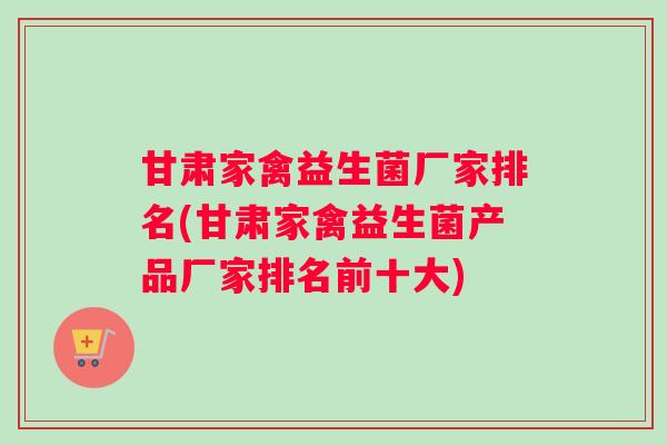 甘肃家禽益生菌厂家排名(甘肃家禽益生菌产品厂家排名前十大)