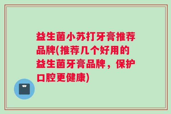 益生菌小苏打牙膏推荐品牌(推荐几个好用的益生菌牙膏品牌，保护口腔更健康)