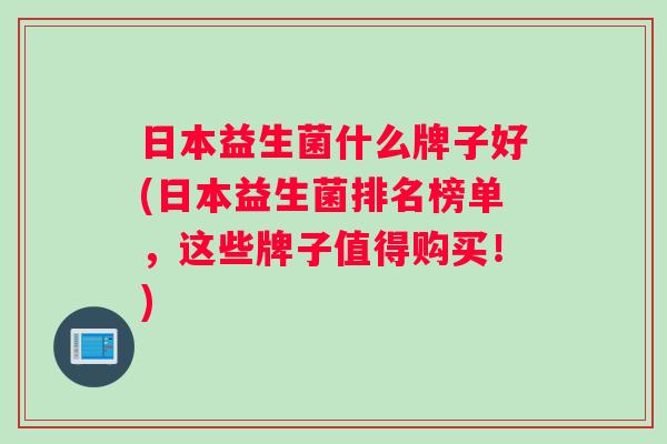 日本益生菌什么牌子好(日本益生菌排名榜单，这些牌子值得购买！)